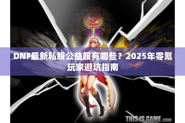 DNF最新私服公益服有哪些？2025年零氪玩家避坑指南