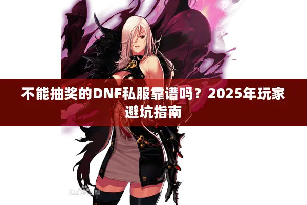 不能抽奖的DNF私服靠谱吗？2025年玩家避坑指南