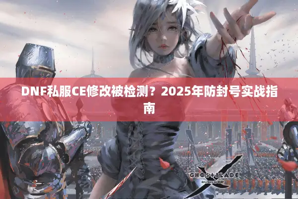 DNF私服CE修改被检测？2025年防封号实战指南
