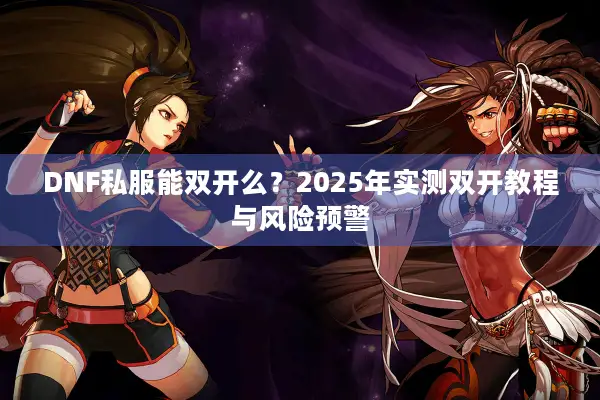 DNF私服能双开么？2025年实测双开教程与风险预警