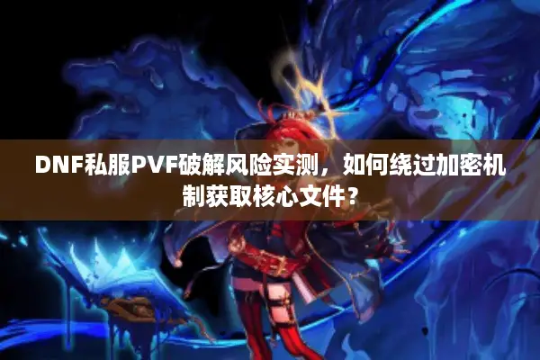 DNF私服PVF破解风险实测，如何绕过加密机制获取核心文件？