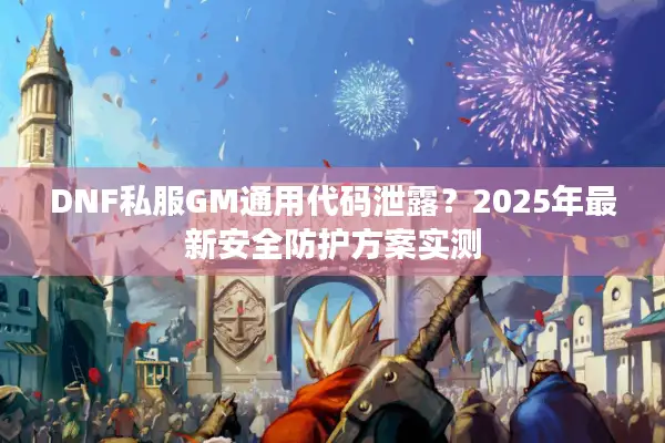 DNF私服GM通用代码泄露？2025年最新安全防护方案实测