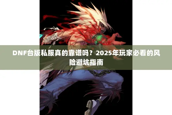 DNF台版私服真的靠谱吗？2025年玩家必看的风险避坑指南
