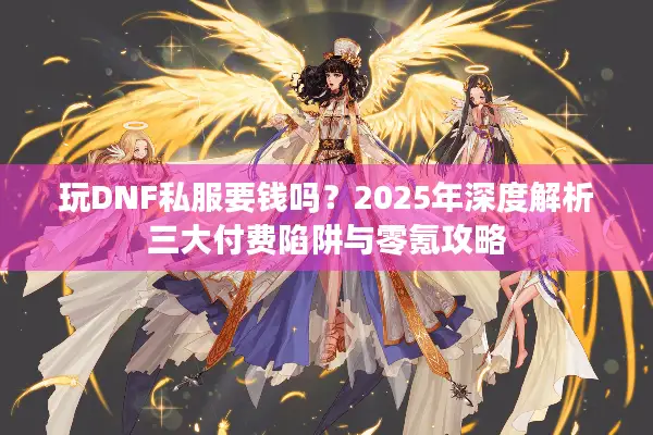 玩DNF私服要钱吗？2025年深度解析三大付费陷阱与零氪攻略