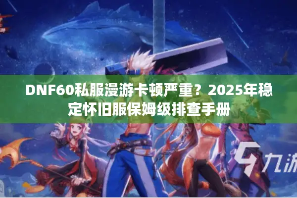 DNF60私服漫游卡顿严重？2025年稳定怀旧服保姆级排查手册
