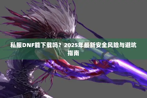 私服DNF能下载吗？2025年最新安全风险与避坑指南