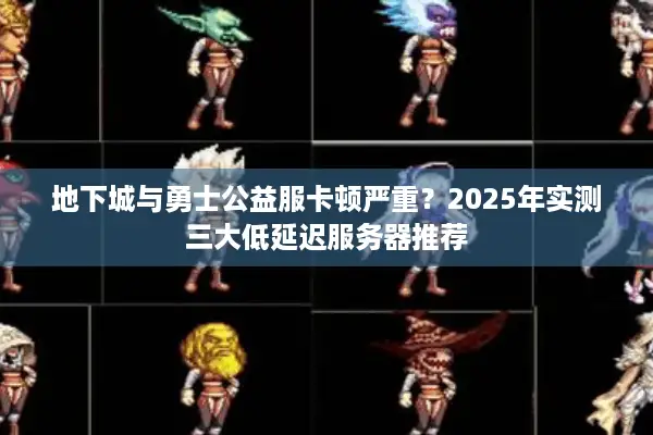 地下城与勇士公益服卡顿严重？2025年实测三大低延迟服务器推荐