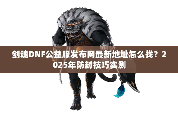 剑魂DNF公益服发布网最新地址怎么找？2025年防封技巧实测