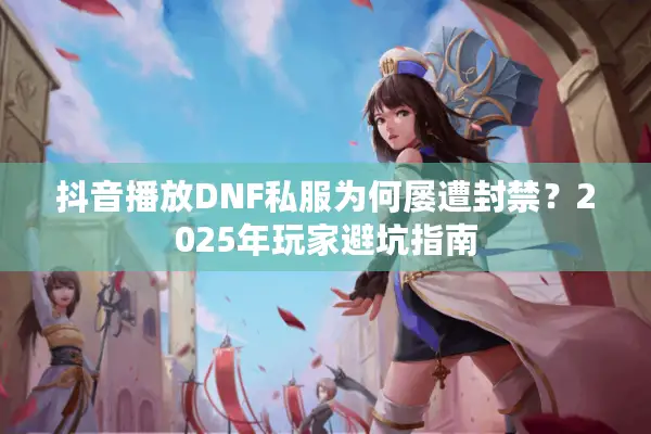 抖音播放DNF私服为何屡遭封禁？2025年玩家避坑指南