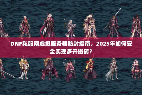 DNF私服网虚拟服务器防封指南，2025年如何安全实现多开搬砖？