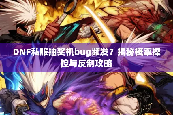 DNF私服抽奖机bug频发？揭秘概率操控与反制攻略