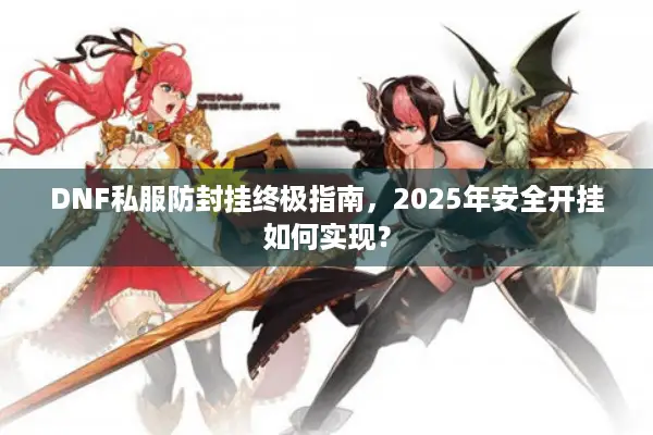 DNF私服防封挂终极指南，2025年安全开挂如何实现？