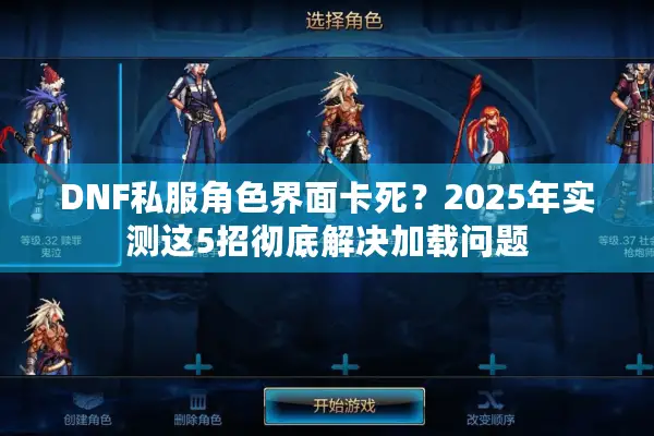 DNF私服角色界面卡死？2025年实测这5招彻底解决加载问题