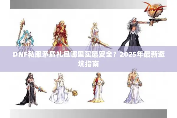 DNF私服矛盾礼包哪里买最安全？2025年最新避坑指南