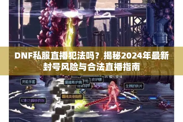 DNF私服直播犯法吗？揭秘2024年最新封号风险与合法直播指南