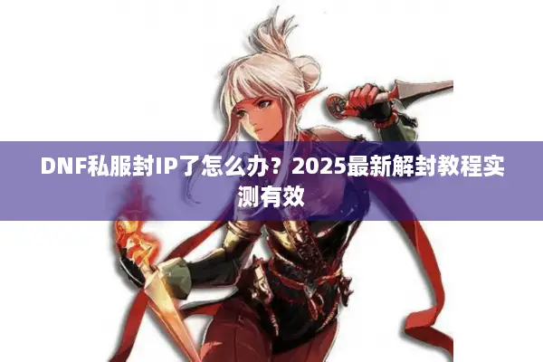 DNF私服封IP了怎么办？2025最新解封教程实测有效