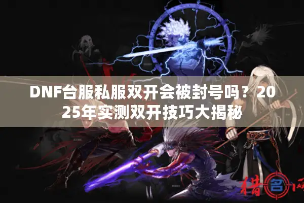 DNF台服私服双开会被封号吗？2025年实测双开技巧大揭秘