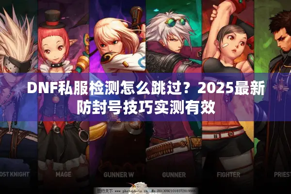 DNF私服检测怎么跳过？2025最新防封号技巧实测有效