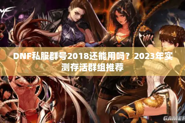 DNF私服群号2018还能用吗？2023年实测存活群组推荐
