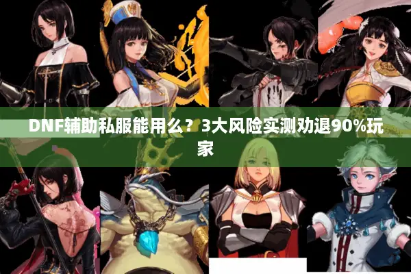 DNF辅助私服能用么？3大风险实测劝退90%玩家