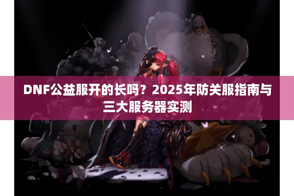 DNF公益服开的长吗？2025年防关服指南与三大服务器实测