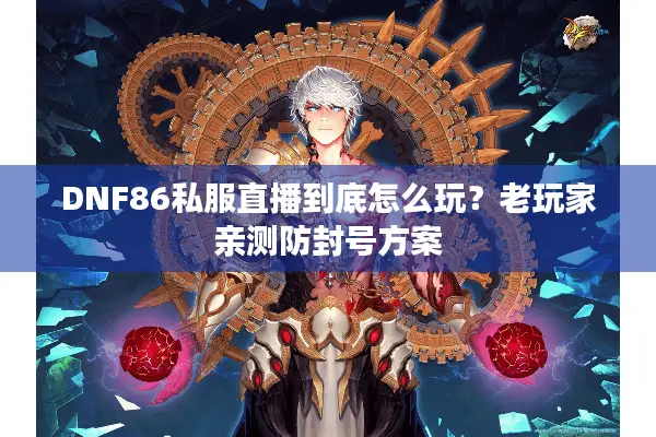 DNF86私服直播到底怎么玩？老玩家亲测防封号方案