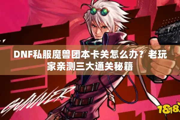 DNF私服魔兽团本卡关怎么办？老玩家亲测三大通关秘籍