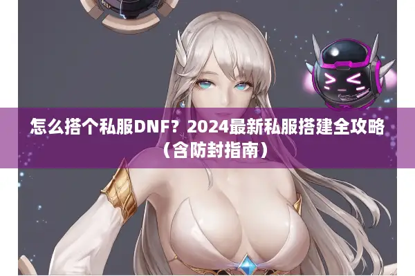 怎么搭个私服DNF？2024最新私服搭建全攻略（含防封指南）