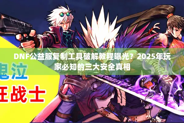 DNF公益服复制工具破解教程曝光？2025年玩家必知的三大安全真相