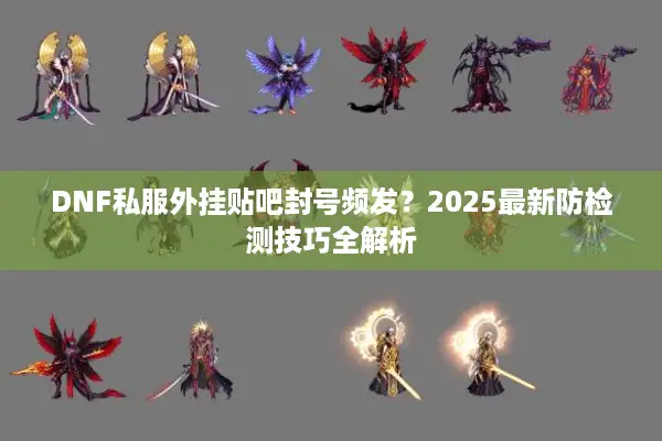 DNF私服外挂贴吧封号频发？2025最新防检测技巧全解析