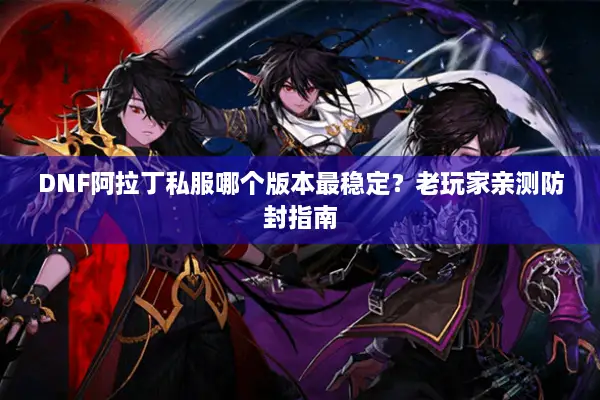 DNF阿拉丁私服哪个版本最稳定？老玩家亲测防封指南