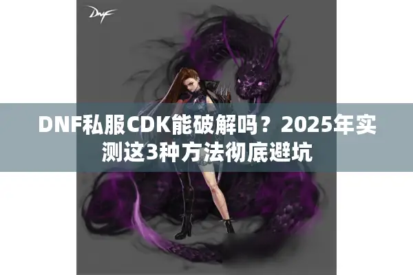 DNF私服CDK能破解吗？2025年实测这3种方法彻底避坑