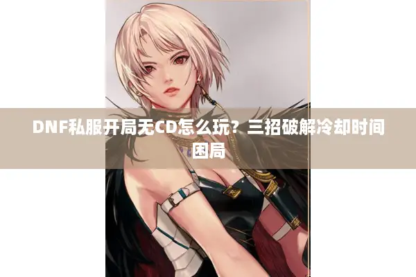 DNF私服开局无CD怎么玩？三招破解冷却时间困局