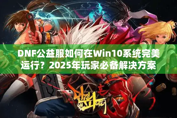 DNF公益服如何在Win10系统完美运行？2025年玩家必备解决方案