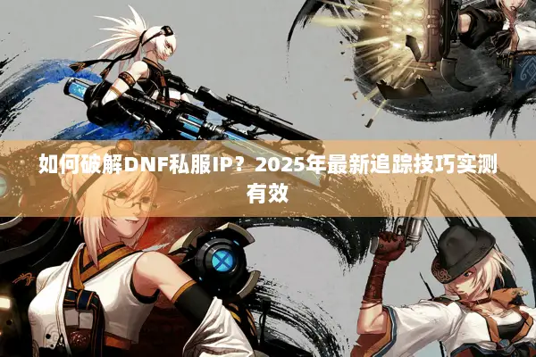 如何破解DNF私服IP？2025年最新追踪技巧实测有效