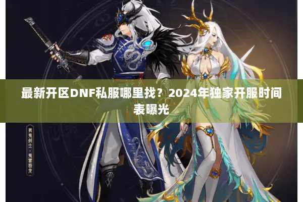 最新开区DNF私服哪里找？2024年独家开服时间表曝光