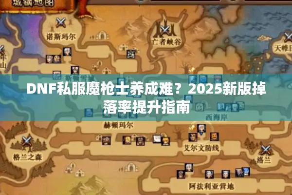 DNF私服魔枪士养成难？2025新版掉落率提升指南