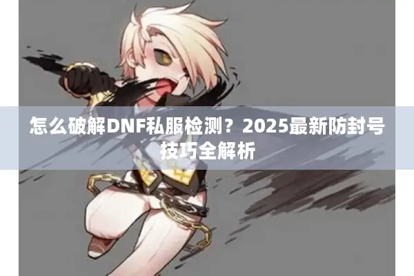 怎么破解DNF私服检测？2025最新防封号技巧全解析