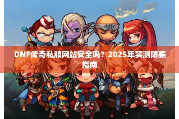DNF传奇私服网站安全吗？2025年实测防骗指南