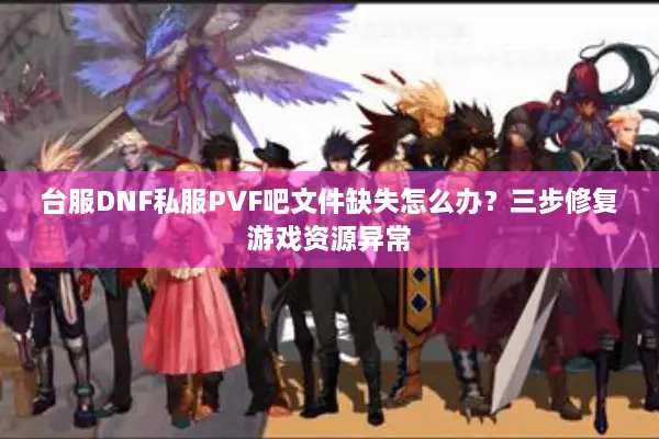 台服DNF私服PVF吧文件缺失怎么办？三步修复游戏资源异常