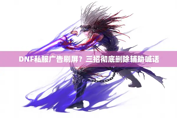 DNF私服广告刷屏？三招彻底删除辅助喊话