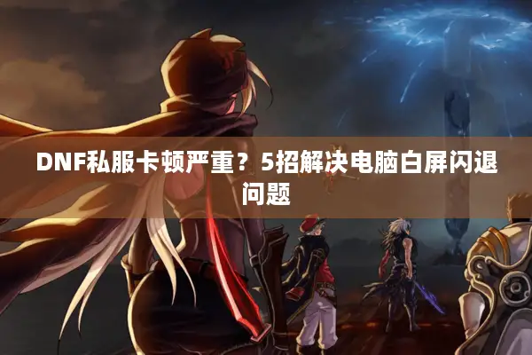 DNF私服卡顿严重？5招解决电脑白屏闪退问题