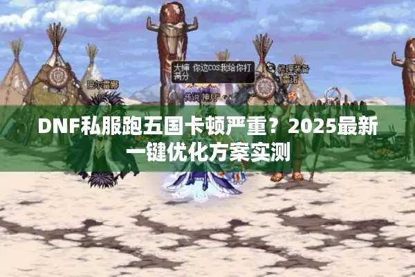 DNF私服跑五国卡顿严重？2025最新一键优化方案实测