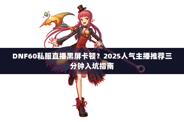 DNF60私服直播黑屏卡顿？2025人气主播推荐三分钟入坑指南