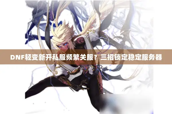 DNF轻变新开私服频繁关服？三招锁定稳定服务器