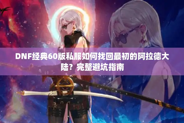 DNF经典60版私服如何找回最初的阿拉德大陆？完整避坑指南