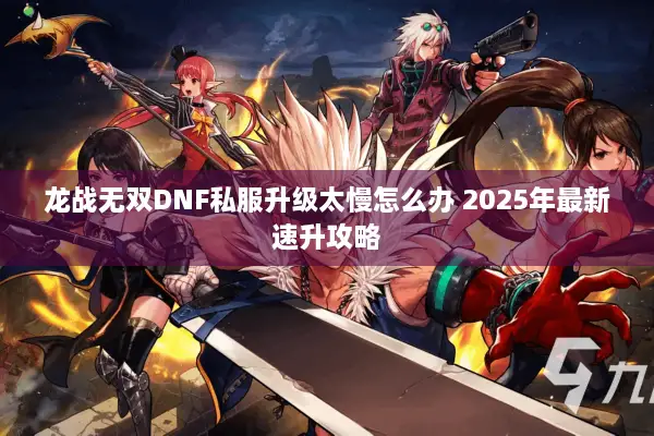 龙战无双DNF私服升级太慢怎么办 2025年最新速升攻略