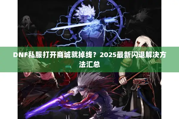 DNF私服打开商城就掉线？2025最新闪退解决方法汇总