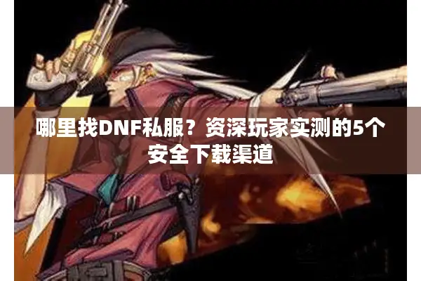 哪里找DNF私服？资深玩家实测的5个安全下载渠道