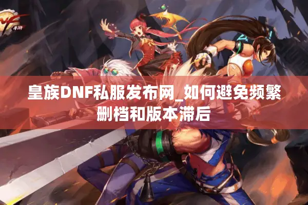 皇族DNF私服发布网_如何避免频繁删档和版本滞后